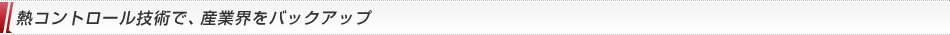 熱コントロール技術で、産業界をバックアップ